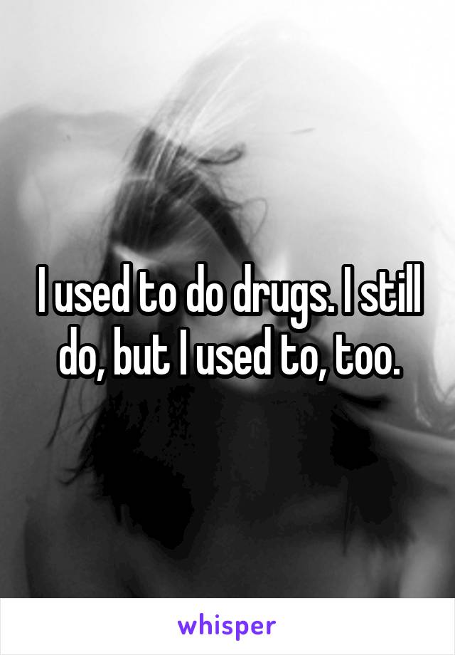 I used to do drugs. I still do, but I used to, too.