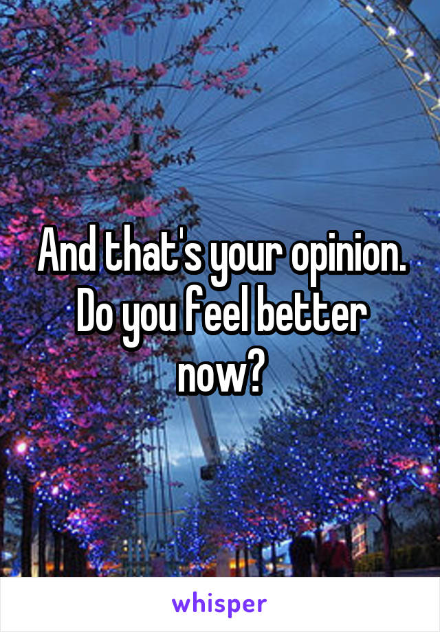 And that's your opinion. Do you feel better now?