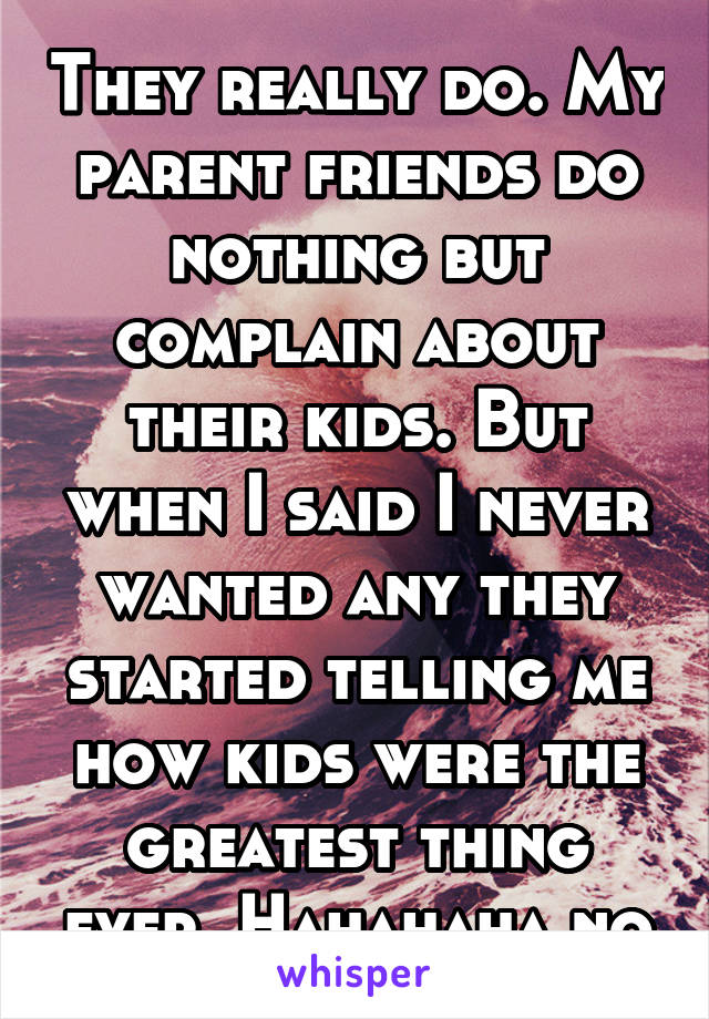They really do. My parent friends do nothing but complain about their kids. But when I said I never wanted any they started telling me how kids were the greatest thing ever. Hahahaha no