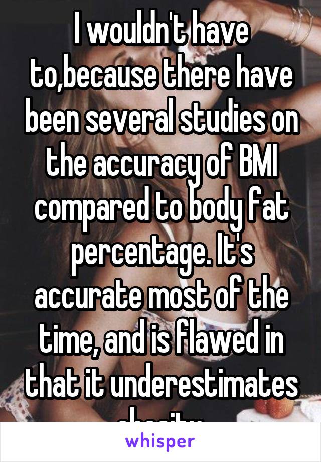 I wouldn't have to,because there have been several studies on the accuracy of BMI compared to body fat percentage. It's accurate most of the time, and is flawed in that it underestimates obesity.