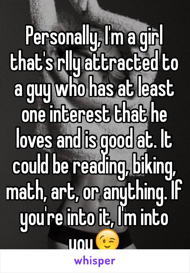 Personally, I'm a girl that's rlly attracted to a guy who has at least one interest that he loves and is good at. It could be reading, biking, math, art, or anything. If you're into it, I'm into you😉