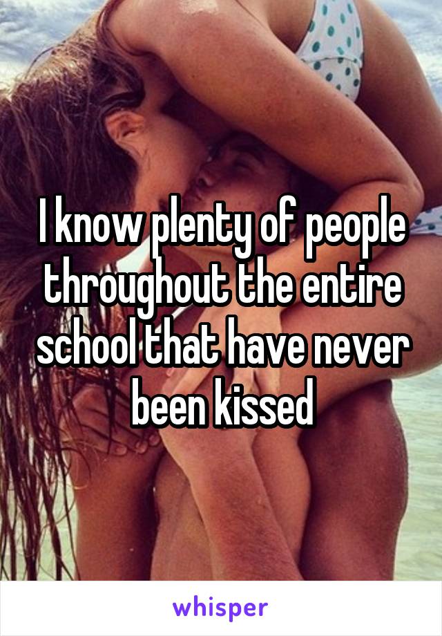 I know plenty of people throughout the entire school that have never been kissed