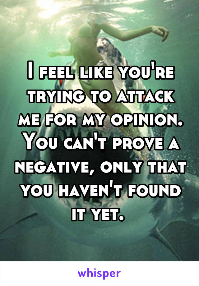 I feel like you're trying to attack me for my opinion. You can't prove a negative, only that you haven't found it yet. 