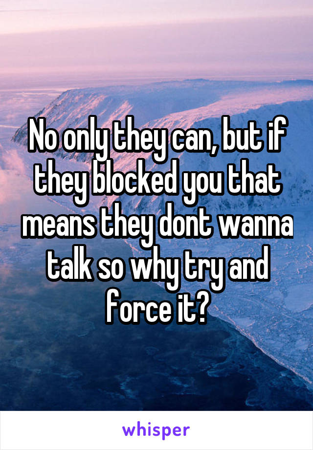 No only they can, but if they blocked you that means they dont wanna talk so why try and force it?