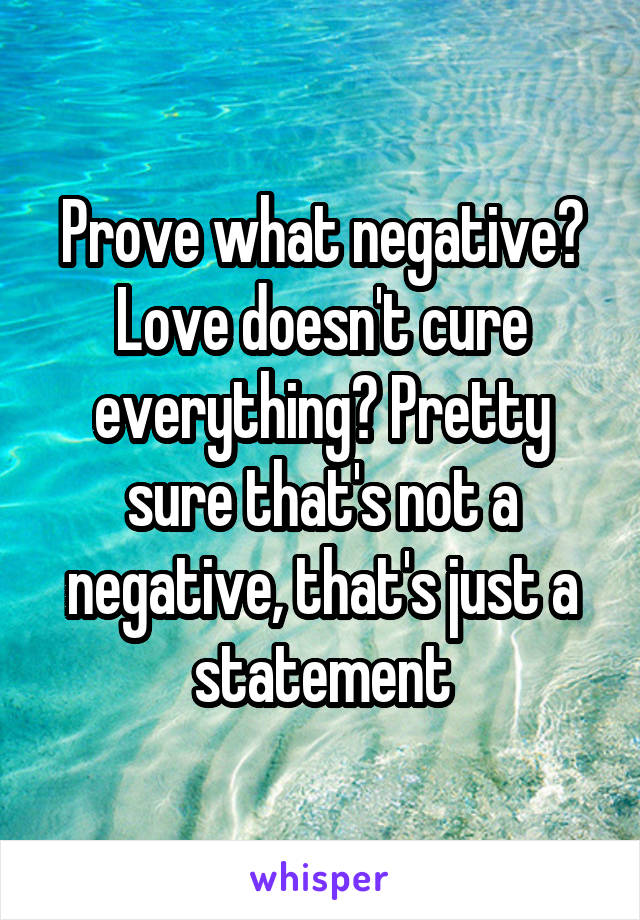 Prove what negative? Love doesn't cure everything? Pretty sure that's not a negative, that's just a statement