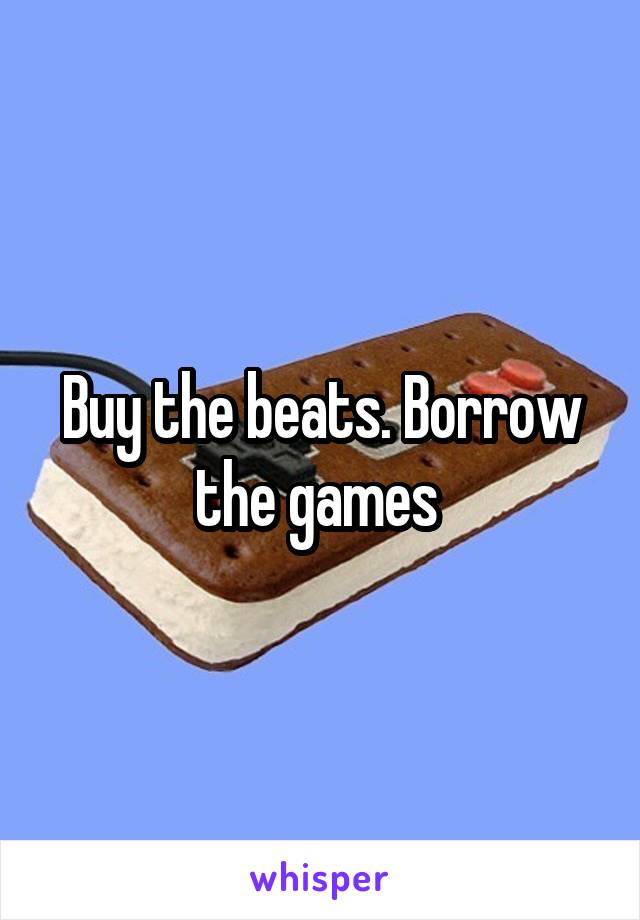 Buy the beats. Borrow the games 