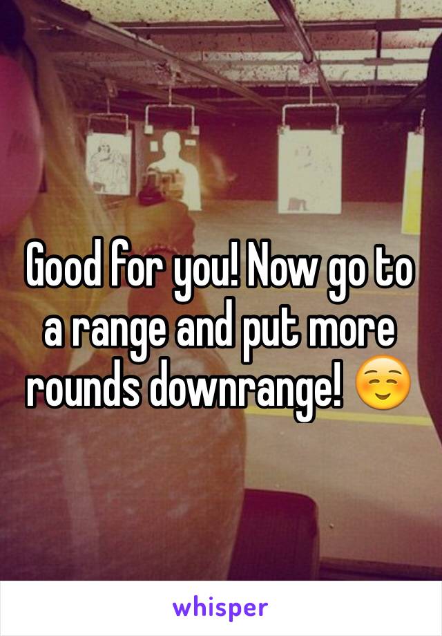 Good for you! Now go to a range and put more rounds downrange! ☺️