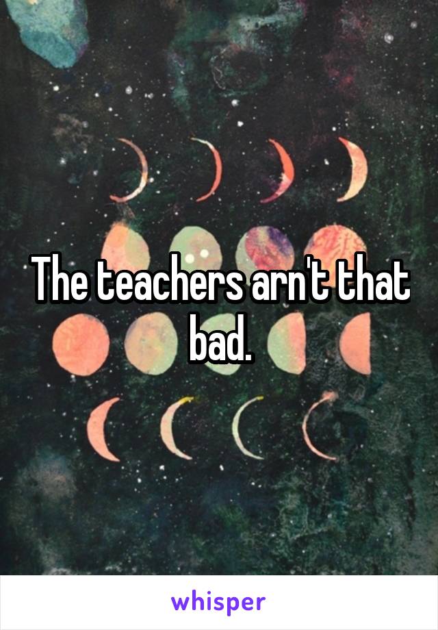 The teachers arn't that bad.