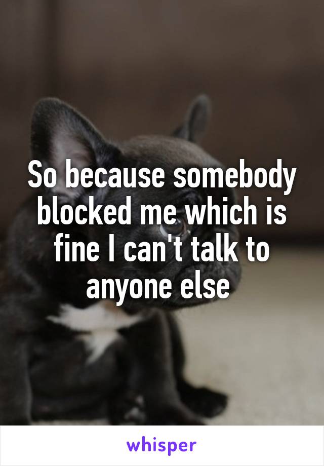 So because somebody blocked me which is fine I can't talk to anyone else 