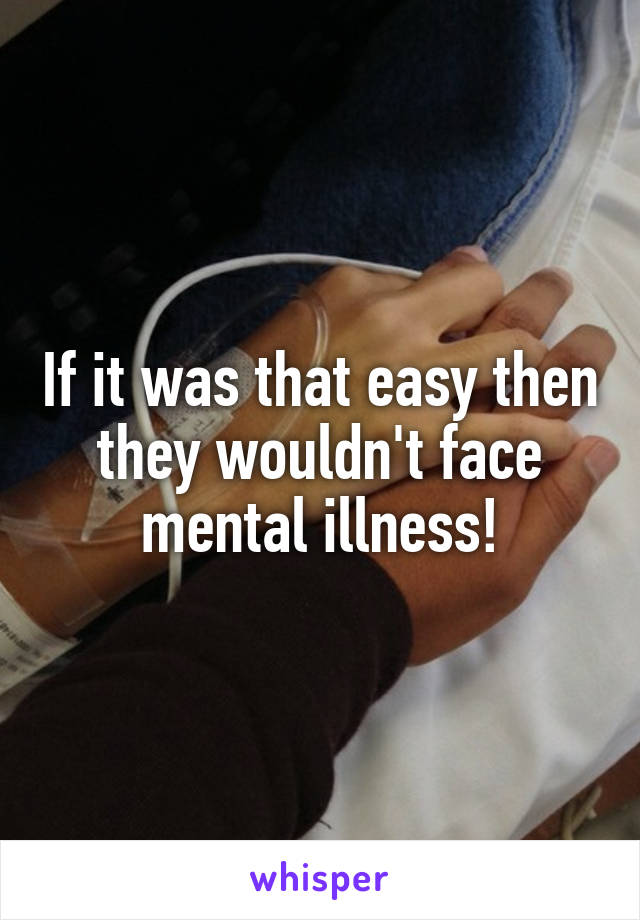 If it was that easy then they wouldn't face mental illness!