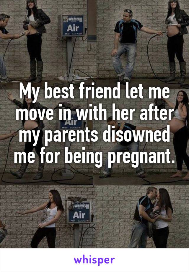 My best friend let me move in with her after my parents disowned me for being pregnant. 