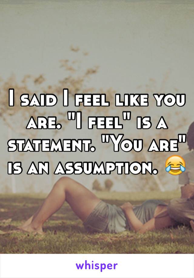 I said I feel like you are. "I feel" is a statement. "You are" is an assumption. 😂