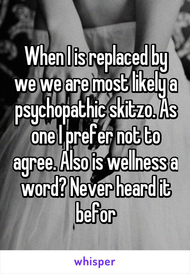 When I is replaced by we we are most likely a psychopathic skitzo. As one I prefer not to agree. Also is wellness a word? Never heard it befor