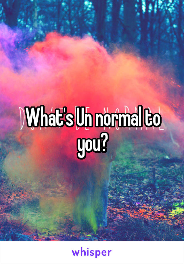 What's Un normal to you?