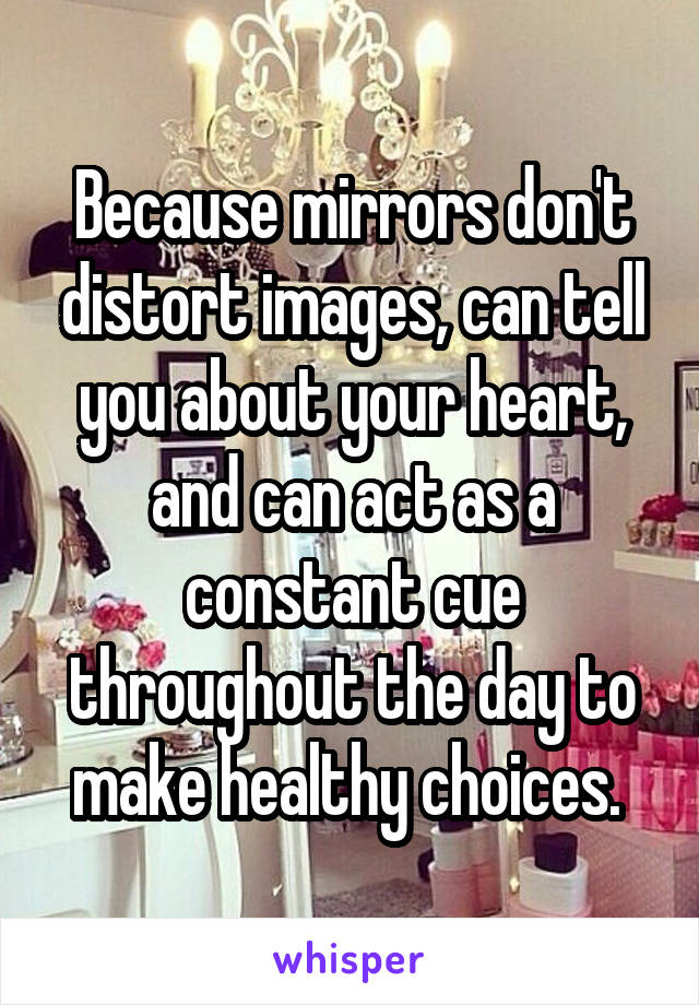 Because mirrors don't distort images, can tell you about your heart, and can act as a constant cue throughout the day to make healthy choices. 