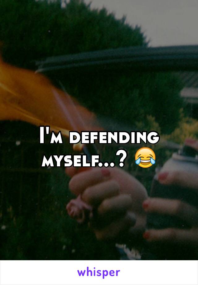 I'm defending myself...? 😂