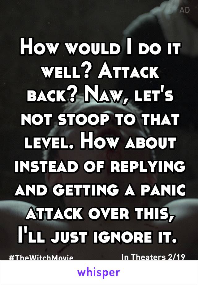 How would I do it well? Attack back? Naw, let's not stoop to that level. How about instead of replying and getting a panic attack over this, I'll just ignore it. 