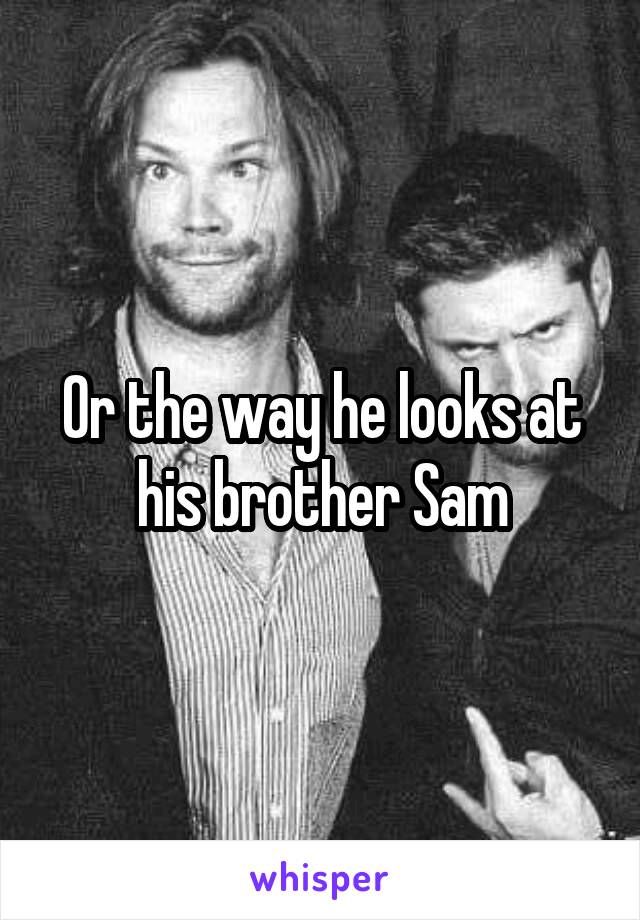 Or the way he looks at his brother Sam