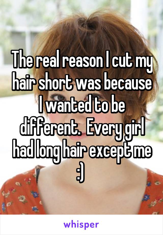 The real reason I cut my hair short was because I wanted to be different.  Every girl had long hair except me :) 