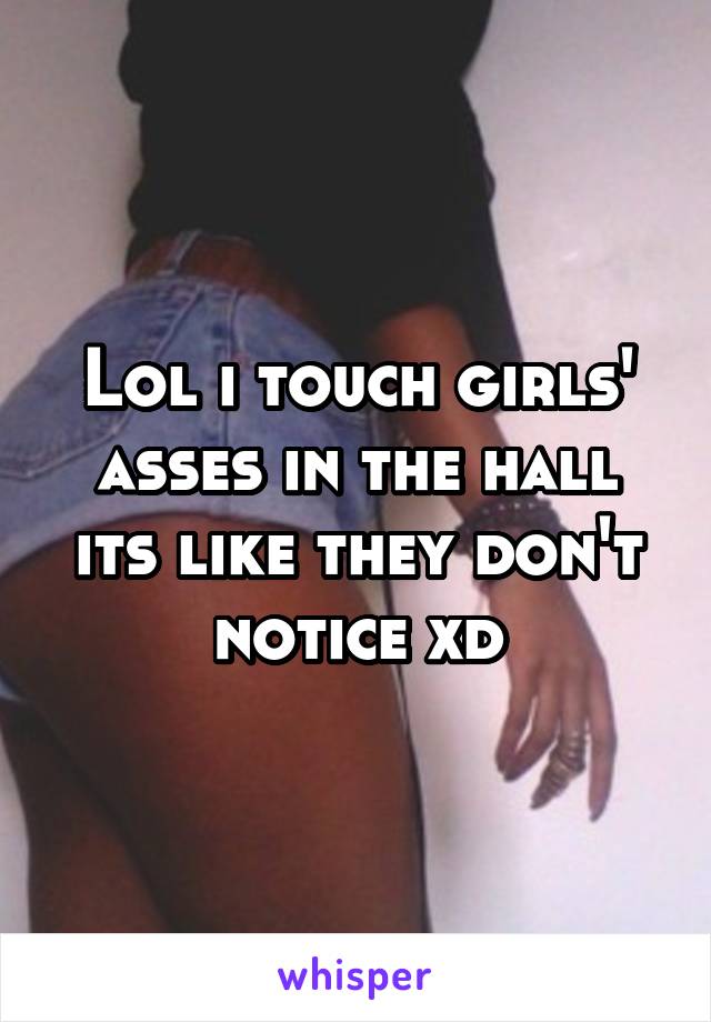 Lol i touch girls' asses in the hall its like they don't notice xd