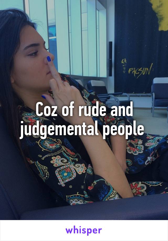 Coz of rude and judgemental people 