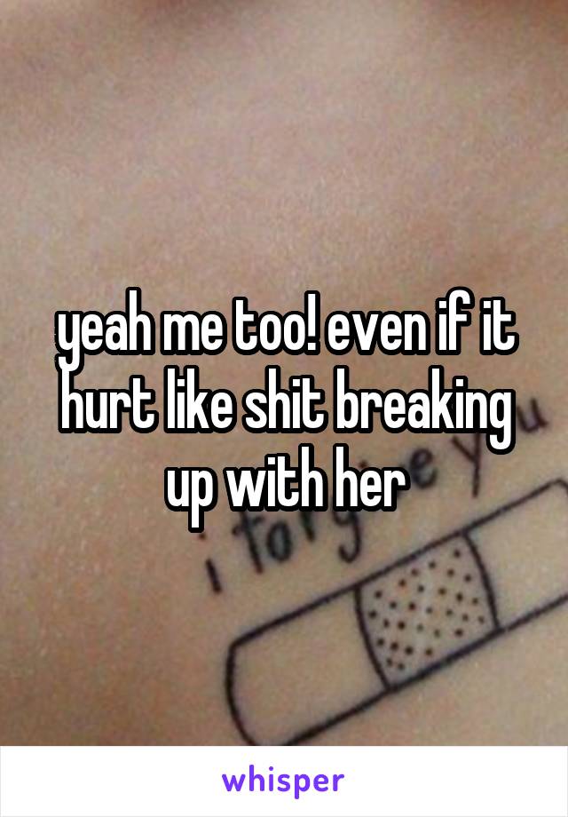 yeah me too! even if it hurt like shit breaking up with her