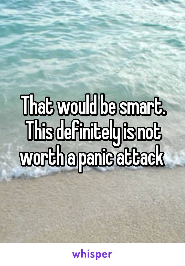 That would be smart. This definitely is not worth a panic attack 