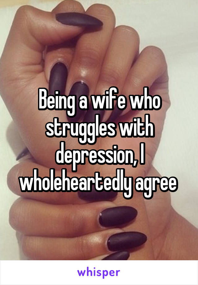 Being a wife who struggles with depression, I wholeheartedly agree 