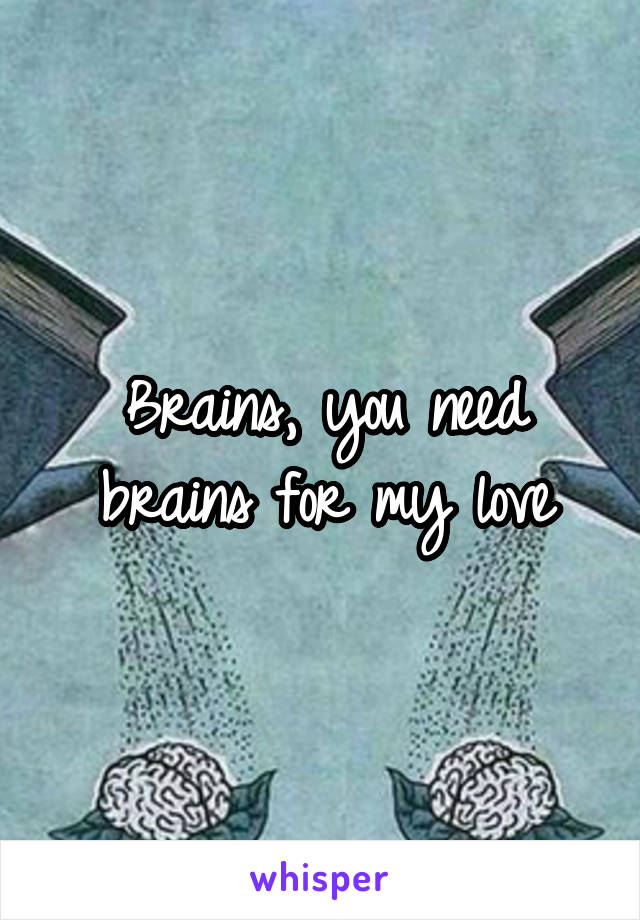 Brains, you need brains for my love
