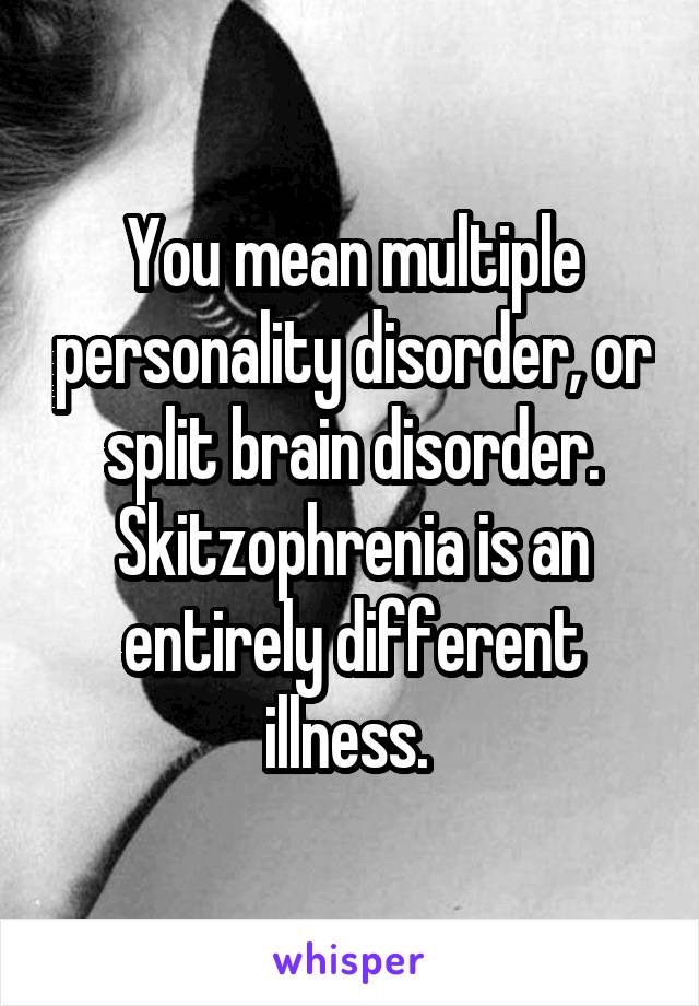 You mean multiple personality disorder, or split brain disorder.
Skitzophrenia is an entirely different illness. 