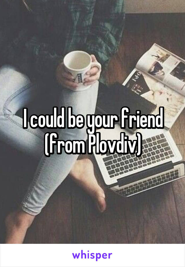 I could be your friend (from Plovdiv)