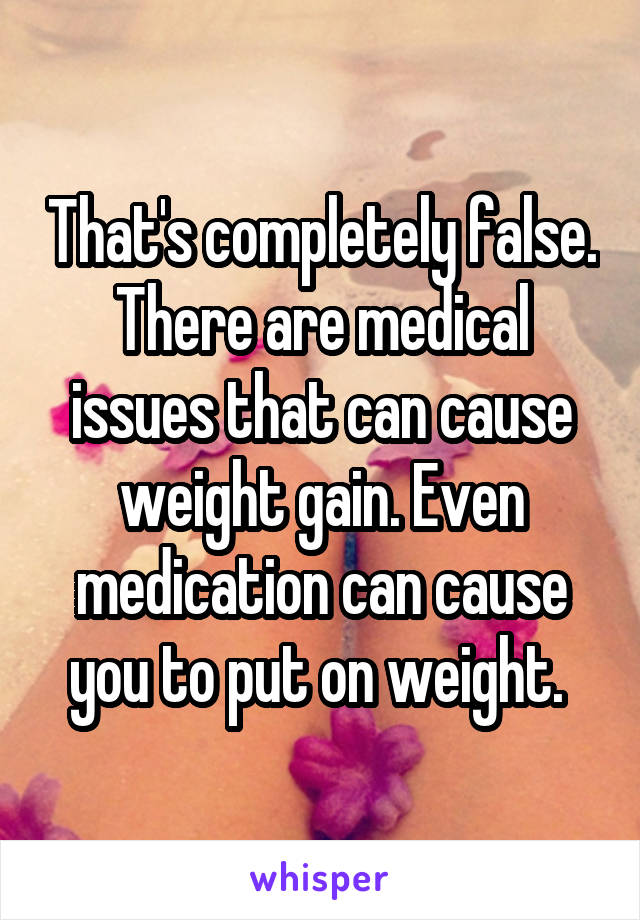That's completely false. There are medical issues that can cause weight gain. Even medication can cause you to put on weight. 