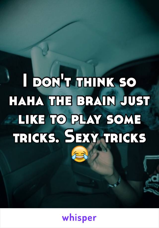 I don't think so haha the brain just like to play some tricks. Sexy tricks 😂
