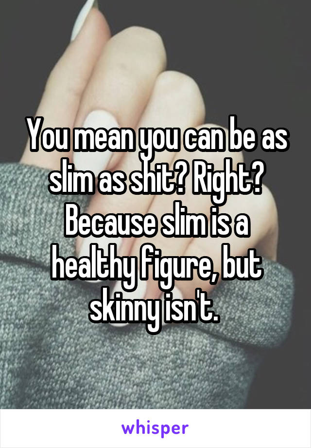 You mean you can be as slim as shit? Right? Because slim is a healthy figure, but skinny isn't. 