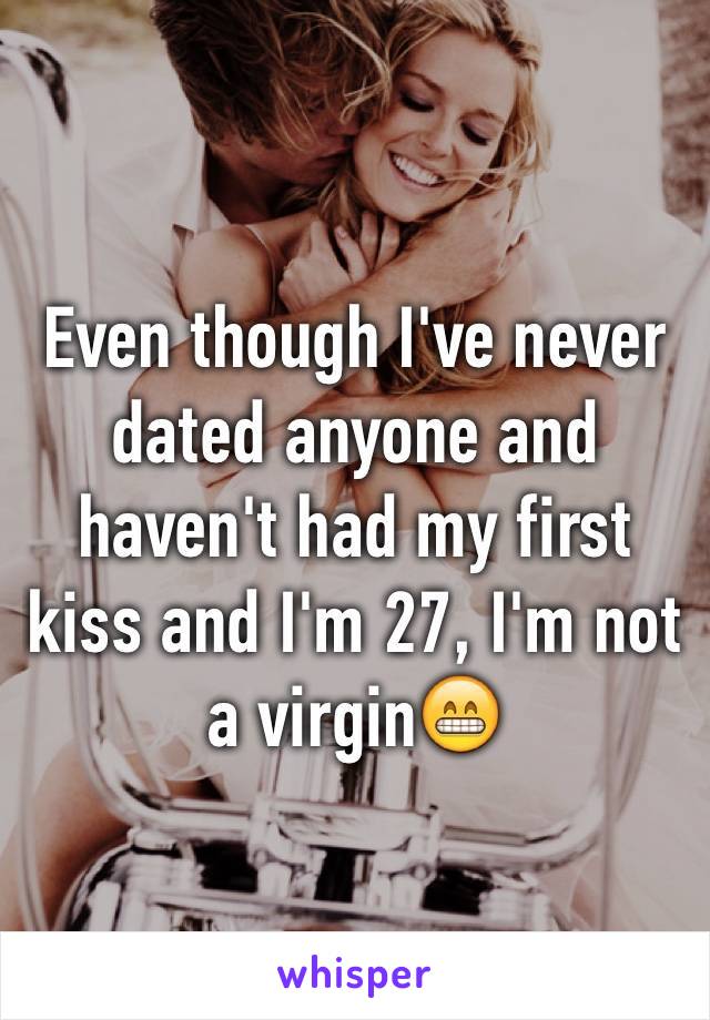 Even though I've never dated anyone and haven't had my first kiss and I'm 27, I'm not a virgin😁