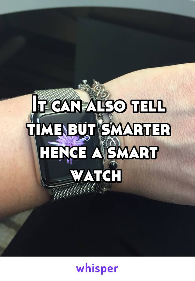 It can also tell time but smarter hence a smart watch 