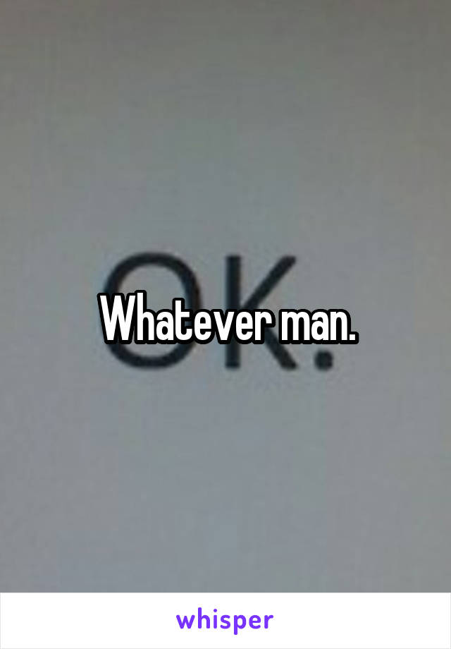 Whatever man.