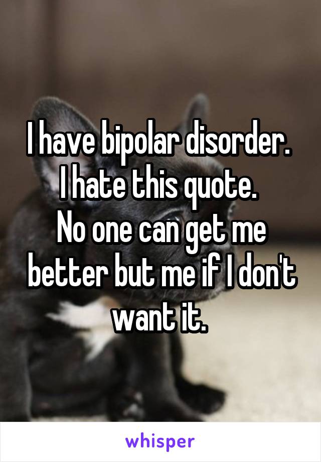 I have bipolar disorder. 
I hate this quote. 
No one can get me better but me if I don't want it. 