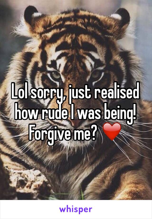 Lol sorry, just realised how rude I was being! Forgive me? ❤️