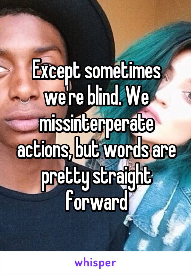 Except sometimes we're blind. We missinterperate actions, but words are pretty straight forward