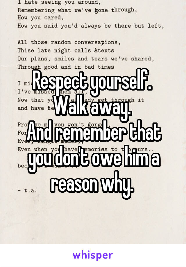 Respect yourself. 
Walk away. 
And remember that you don't owe him a reason why. 