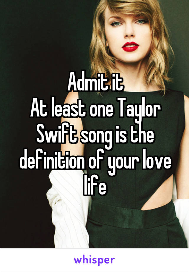 Admit it
At least one Taylor Swift song is the definition of your love life