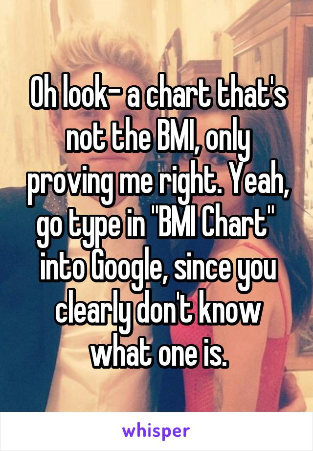 Oh look- a chart that's not the BMI, only proving me right. Yeah, go type in "BMI Chart"  into Google, since you clearly don't know what one is.