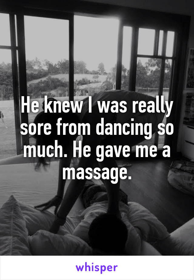 He knew I was really sore from dancing so much. He gave me a massage.