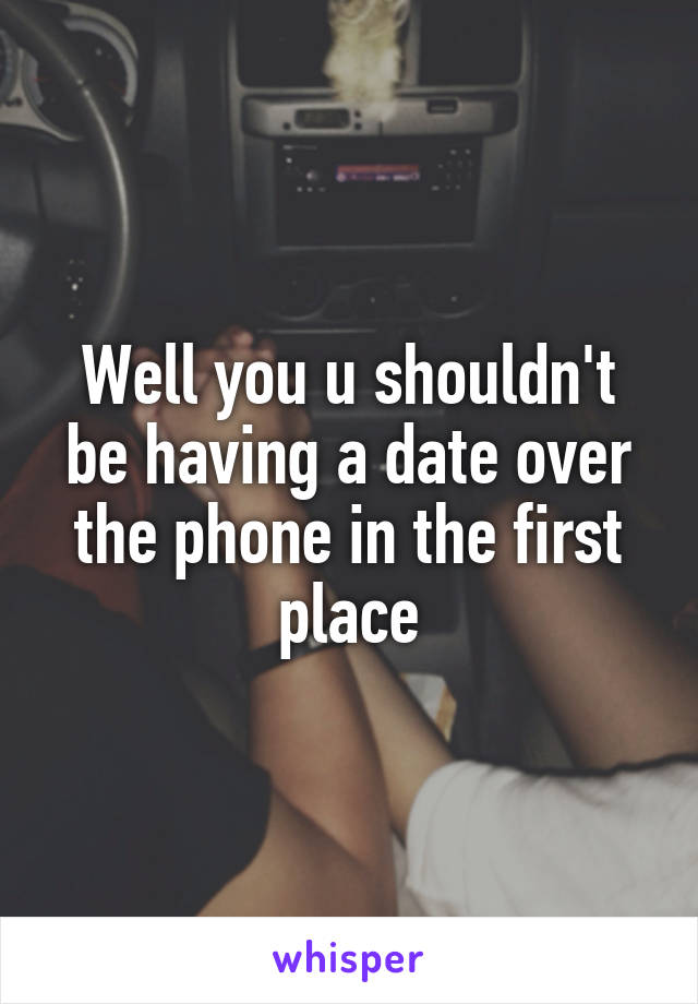 Well you u shouldn't be having a date over the phone in the first place