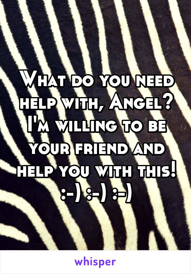 What do you need help with, Angel? I'm willing to be your friend and help you with this! :-) :-) :-)