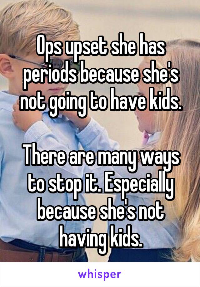 Ops upset she has periods because she's not going to have kids.

There are many ways to stop it. Especially because she's not having kids.