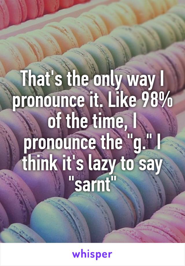 That's the only way I pronounce it. Like 98% of the time, I pronounce the "g." I think it's lazy to say "sarnt"