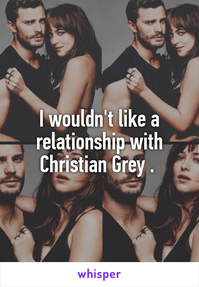 I wouldn't like a relationship with Christian Grey . 