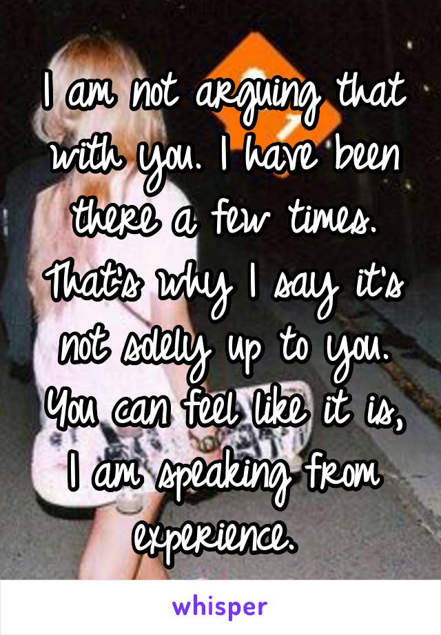 I am not arguing that with you. I have been there a few times. That's why I say it's not solely up to you. You can feel like it is, I am speaking from experience. 